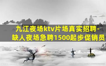 九江夜场ktv片场真实招聘-缺人夜场急聘1500起步促销员
