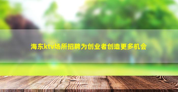 海东ktv场所招聘为创业者创造更多机会